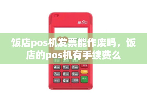 饭店pos机发票能作废吗，饭店的pos机有手续费么