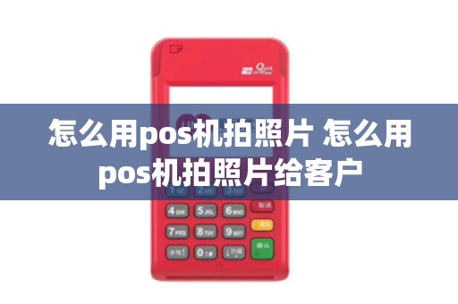 怎么用pos机拍照片 怎么用pos机拍照片给客户