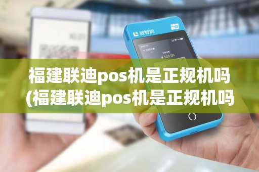 福建联迪pos机是正规机吗(福建联迪pos机是正规机吗可靠吗)