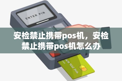 安检禁止携带pos机，安检禁止携带pos机怎么办