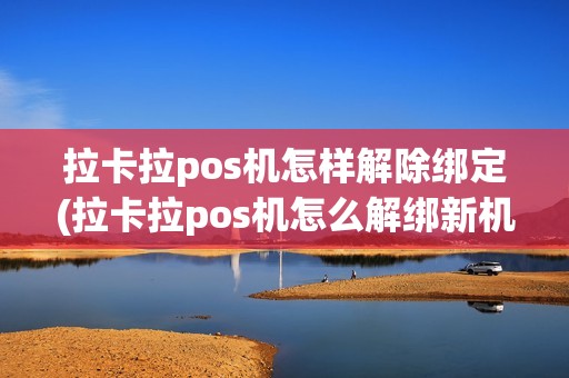 拉卡拉pos机怎样解除绑定(拉卡拉pos机怎么解绑新机器)