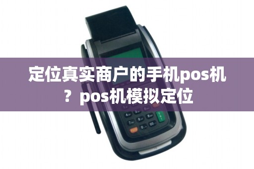 定位真实商户的手机pos机？pos机模拟定位