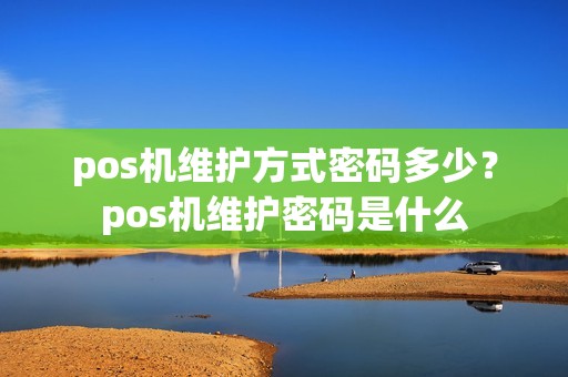 pos机维护方式密码多少？pos机维护密码是什么