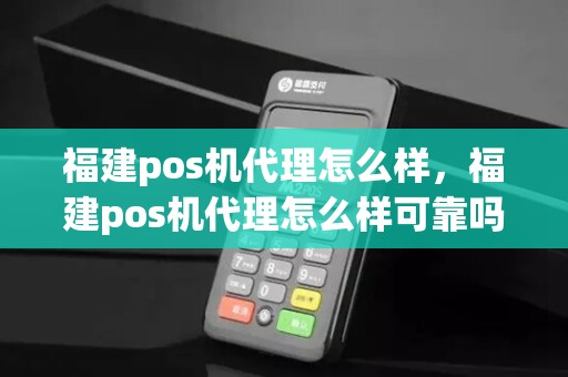 福建pos机代理怎么样，福建pos机代理怎么样可靠吗
