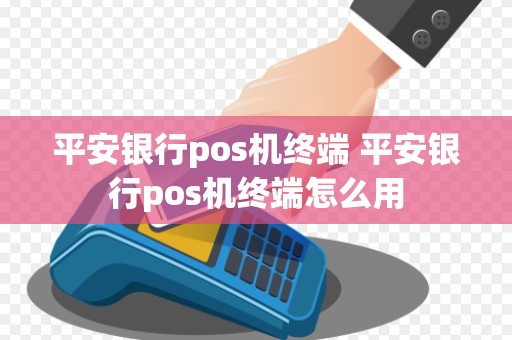 平安银行pos机终端 平安银行pos机终端怎么用
