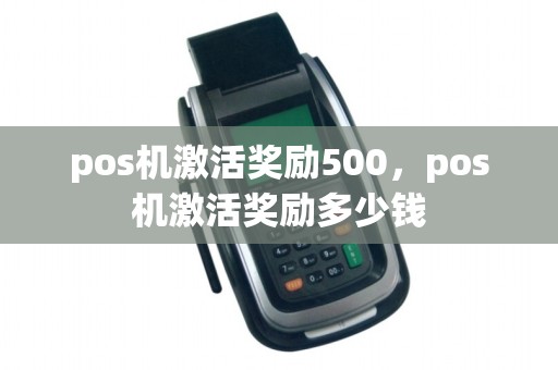 pos机激活奖励500，pos机激活奖励多少钱