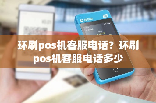 环刷pos机客服电话？环刷pos机客服电话多少