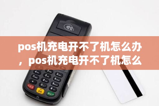 pos机充电开不了机怎么办，pos机充电开不了机怎么回事