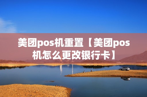 美团pos机重置【美团pos机怎么更改银行卡】 美团pos机重置【美团pos机怎么更改银行卡】