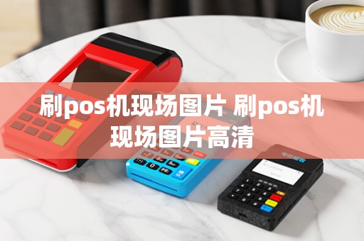 刷pos机现场图片 刷pos机现场图片高清