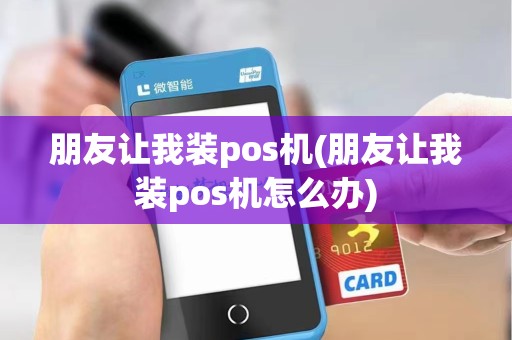 朋友让我装pos机(朋友让我装pos机怎么办)