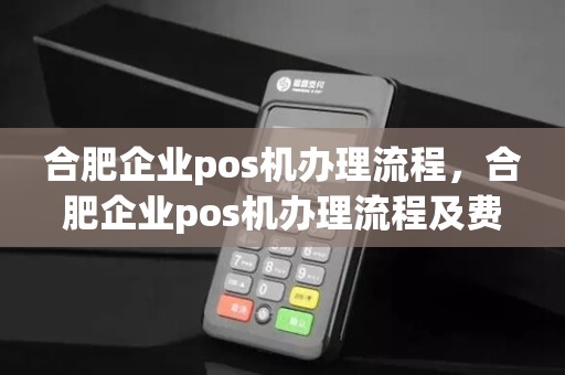 合肥企业pos机办理流程，合肥企业pos机办理流程及费用