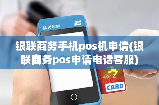 银联商务手机pos机申请(银联商务pos申请电话客服)