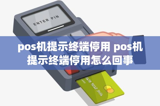 pos机提示终端停用 pos机提示终端停用怎么回事