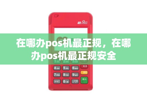 在哪办pos机最正规，在哪办pos机最正规安全
