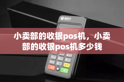 小卖部的收银pos机，小卖部的收银pos机多少钱