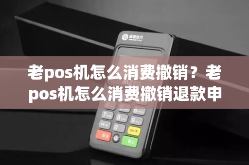 老pos机怎么消费撤销？老pos机怎么消费撤销退款申请