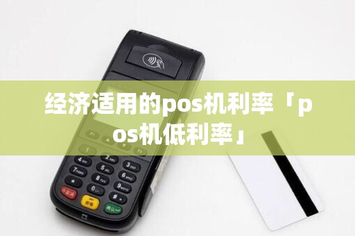 经济适用的pos机利率「pos机低利率」 经济适用的pos机利率「pos机低利率」