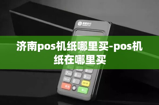 济南pos机纸哪里买-pos机纸在哪里买 济南pos机纸哪里买-pos机纸在哪里买