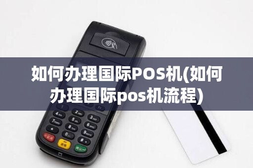 如何办理国际POS机(如何办理国际pos机流程)
