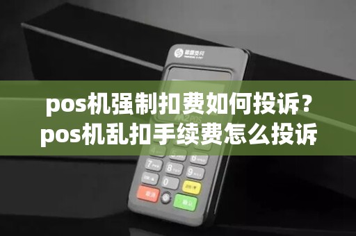 pos机强制扣费如何投诉？pos机乱扣手续费怎么投诉