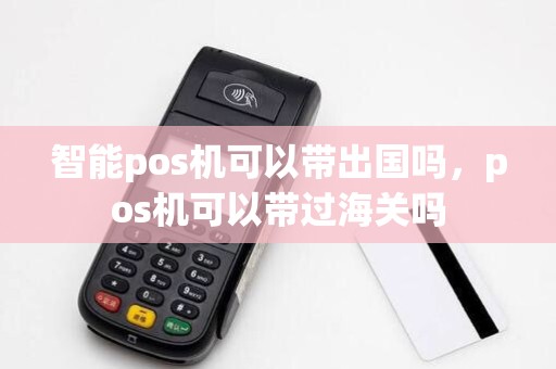 智能pos机可以带出国吗，pos机可以带过海关吗