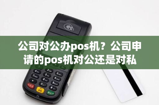 公司对公办pos机？公司申请的pos机对公还是对私