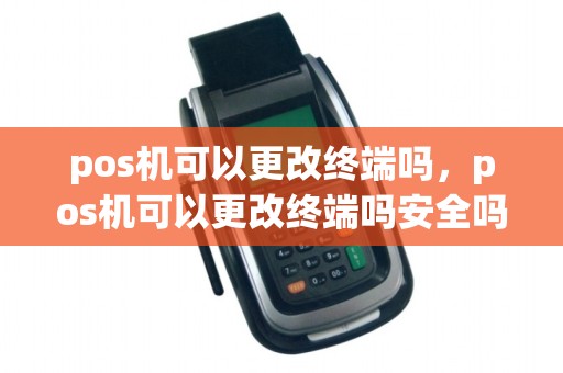 pos机可以更改终端吗，pos机可以更改终端吗安全吗