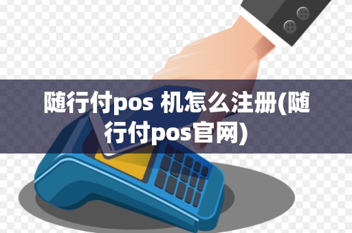 随行付pos 机怎么注册(随行付pos官网)