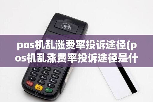 pos机乱涨费率投诉途径(pos机乱涨费率投诉途径是什么)