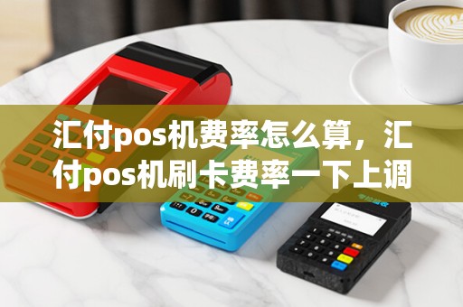 汇付pos机费率怎么算，汇付pos机刷卡费率一下上调了8个点