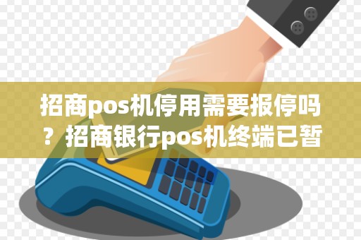 招商pos机停用需要报停吗？招商银行pos机终端已暂停