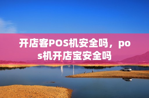 开店客POS机安全吗，pos机开店宝安全吗