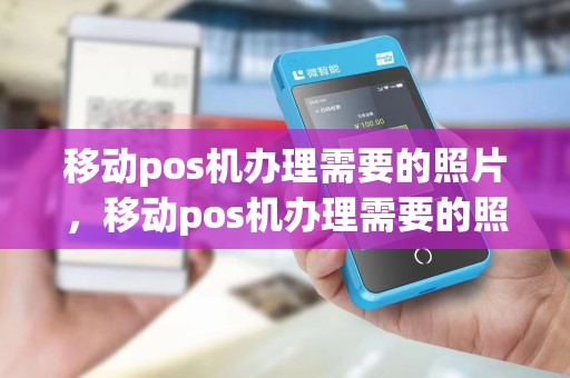 移动pos机办理需要的照片，移动pos机办理需要的照片和手机