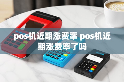 pos机近期涨费率 pos机近期涨费率了吗