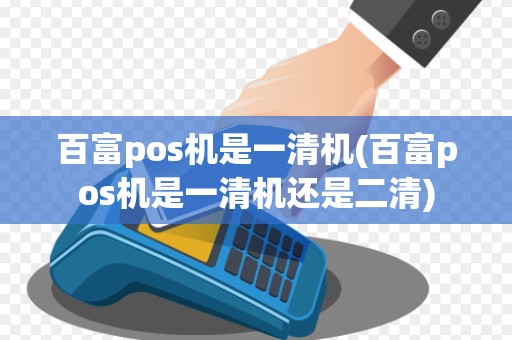 百富pos机是一清机(百富pos机是一清机还是二清)