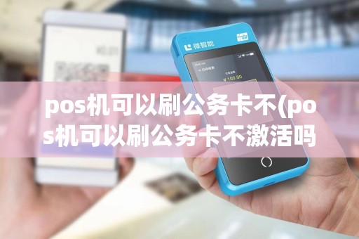 pos机可以刷公务卡不(pos机可以刷公务卡不激活吗)