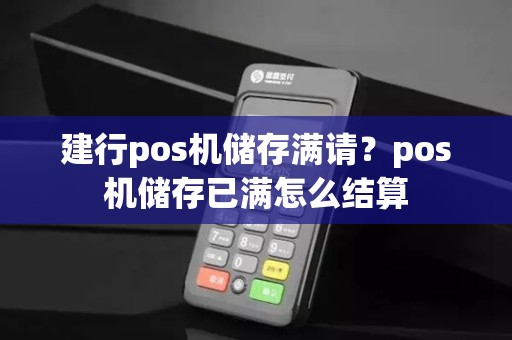 建行pos机储存满请？pos机储存已满怎么结算