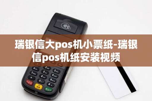 瑞银信大pos机小票纸-瑞银信pos机纸安装视频 瑞银信大pos机小票纸-瑞银信pos机纸安装视频