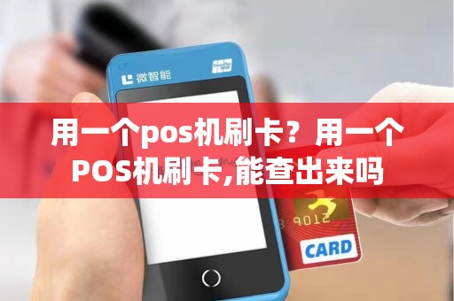 用一个pos机刷卡？用一个POS机刷卡,能查出来吗