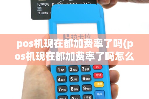 pos机现在都加费率了吗(pos机现在都加费率了吗怎么回事)
