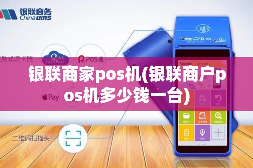 银联商家pos机(银联商户pos机多少钱一台)