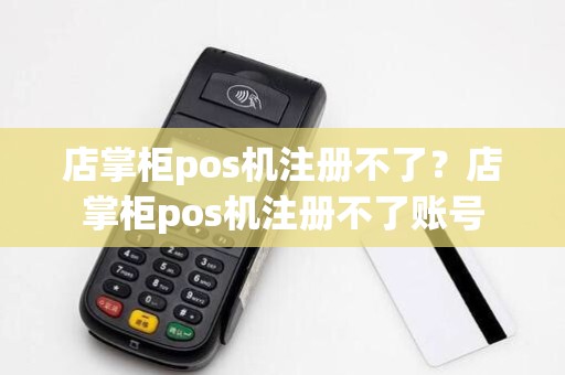 店掌柜pos机注册不了？店掌柜pos机注册不了账号