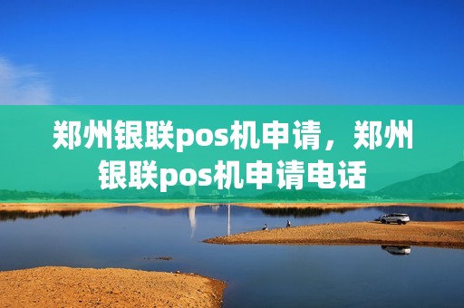 郑州银联pos机申请，郑州银联pos机申请电话