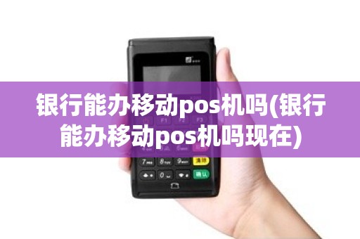银行能办移动pos机吗(银行能办移动pos机吗现在)