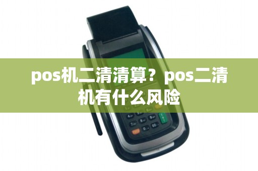 pos机二清清算？pos二清机有什么风险
