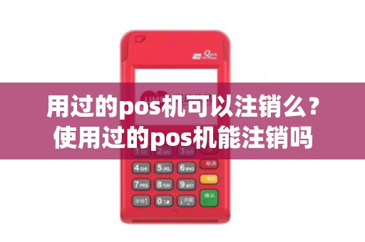 用过的pos机可以注销么？使用过的pos机能注销吗