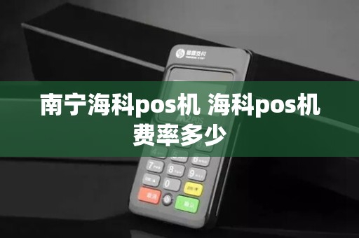 南宁海科pos机 海科pos机费率多少