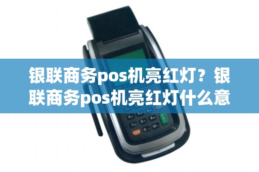 银联商务pos机亮红灯？银联商务pos机亮红灯什么意思