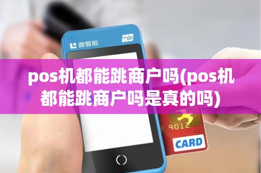 pos机都能跳商户吗(pos机都能跳商户吗是真的吗)